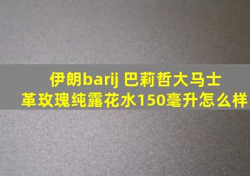 伊朗barij 巴莉哲大马士革玫瑰纯露花水150毫升怎么样